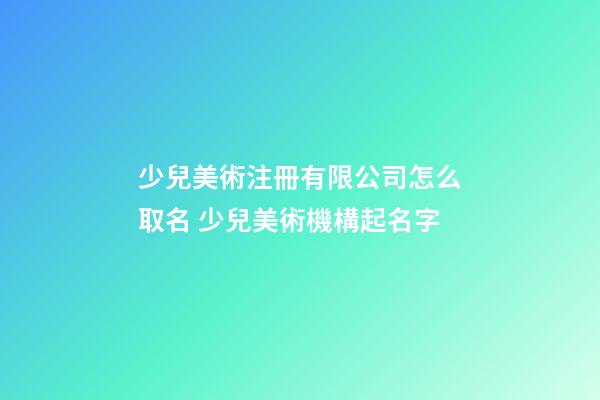 少兒美術注冊有限公司怎么取名 少兒美術機構起名字-第1張-公司起名-玄機派